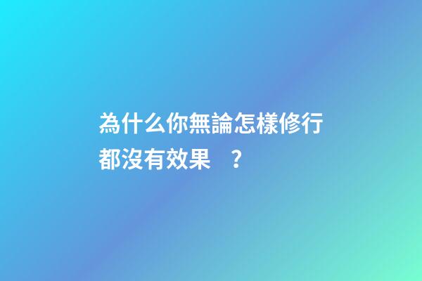 為什么你無論怎樣修行都沒有效果？